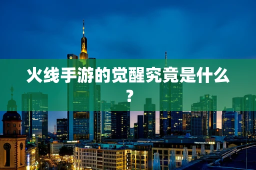 火线手游的觉醒究竟是什么？