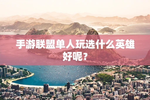 手游联盟单人玩选什么英雄好呢？