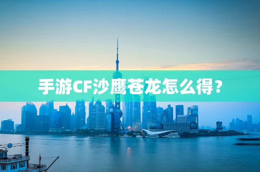 手游CF沙鹰苍龙怎么得？