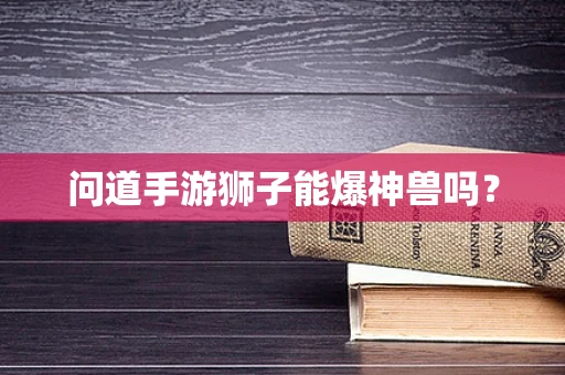 问道手游狮子能爆神兽吗？