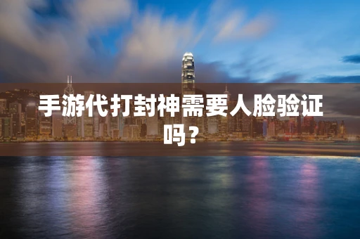 手游代打封神需要人脸验证吗？