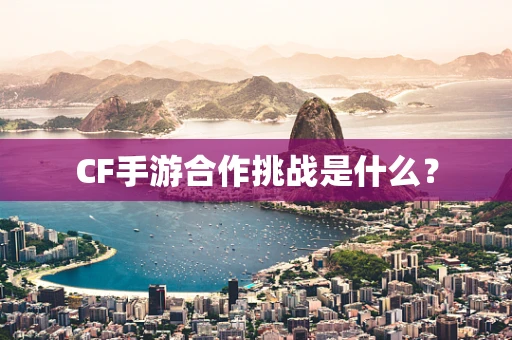 CF手游合作挑战是什么？
