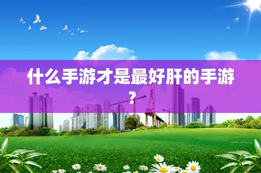 什么手游才是最好肝的手游？