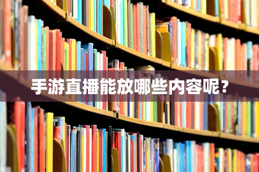 手游直播能放哪些内容呢？