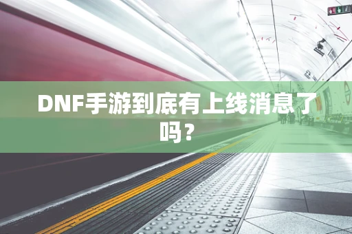 DNF手游到底有上线消息了吗？