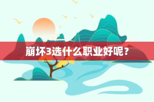 崩坏3选什么职业好呢？