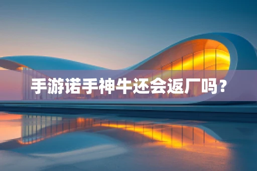 手游诺手神牛还会返厂吗？