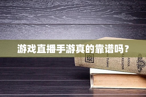 游戏直播手游真的靠谱吗？