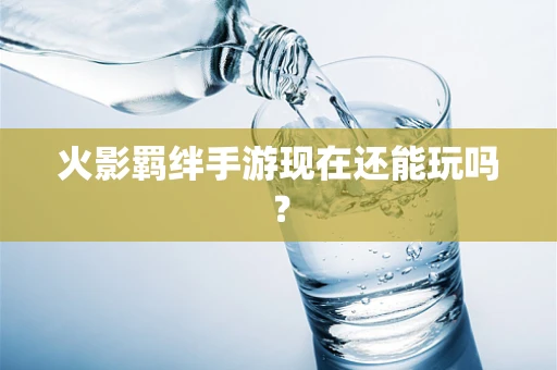 火影羁绊手游现在还能玩吗？