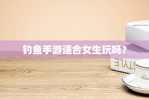 钓鱼手游适合女生玩吗？
