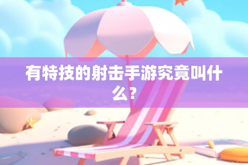 有特技的射击手游究竟叫什么？