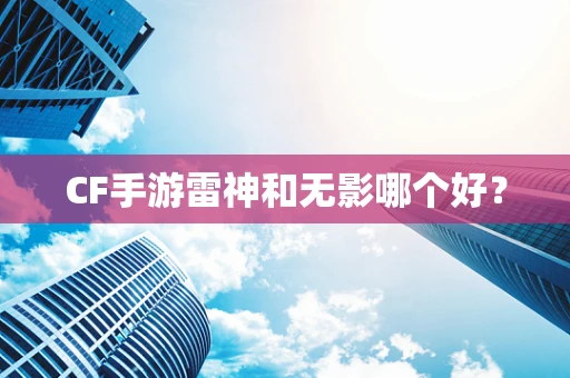 CF手游雷神和无影哪个好？