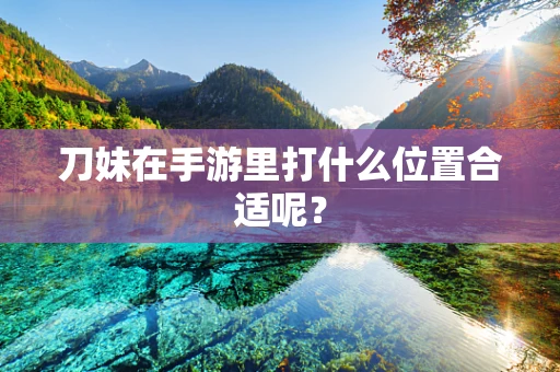 刀妹在手游里打什么位置合适呢？