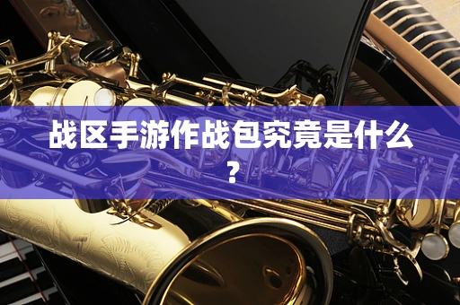 战区手游作战包究竟是什么？