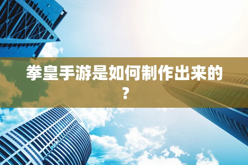 拳皇手游是如何制作出来的？