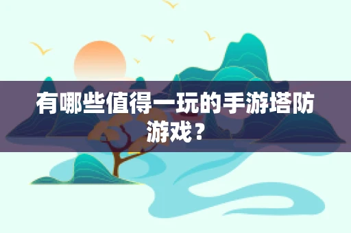 有哪些值得一玩的手游塔防游戏？