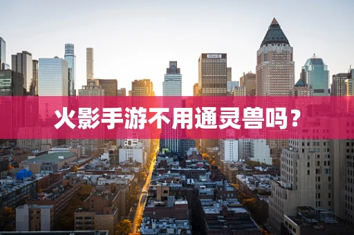 火影手游不用通灵兽吗？