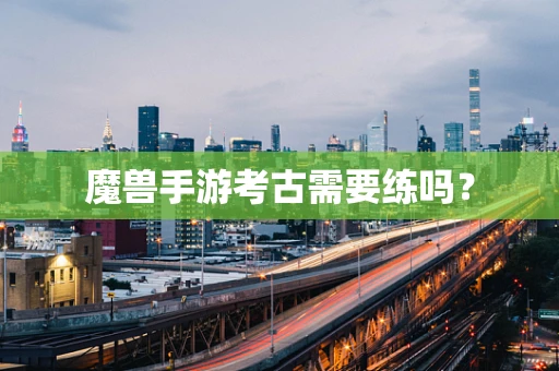 魔兽手游考古需要练吗？