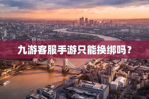 九游客服手游只能换绑吗？