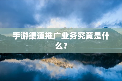 手游渠道推广业务究竟是什么？