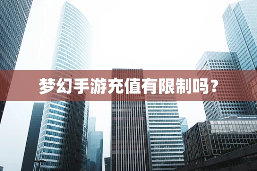 梦幻手游充值有限制吗？
