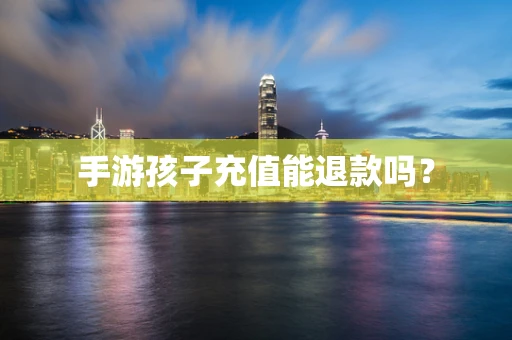 手游孩子充值能退款吗？