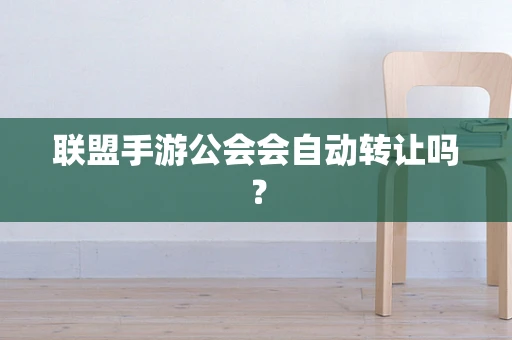 联盟手游公会会自动转让吗？