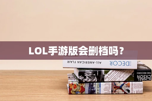 LOL手游版会删档吗？