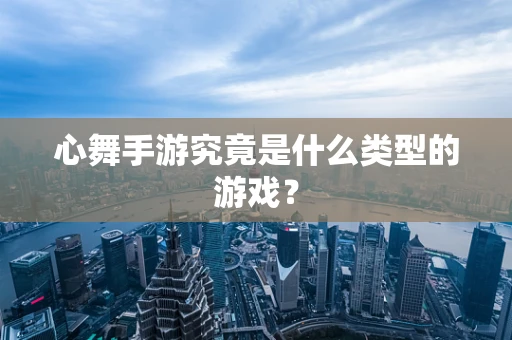 心舞手游究竟是什么类型的游戏？