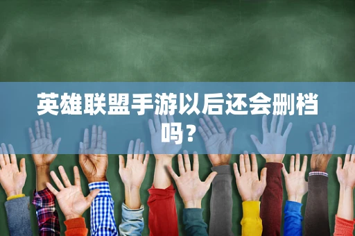英雄联盟手游以后还会删档吗？