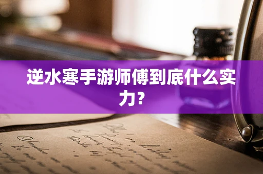 逆水寒手游师傅到底什么实力？