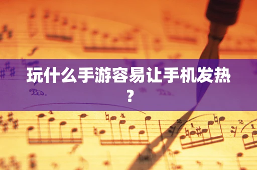 玩什么手游容易让手机发热？