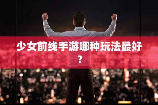 少女前线手游哪种玩法最好？