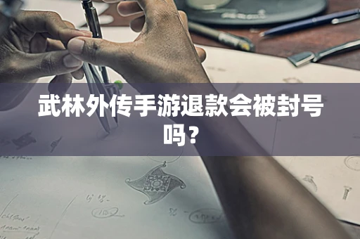 武林外传手游退款会被封号吗？