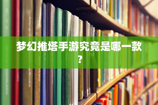 梦幻推塔手游究竟是哪一款？