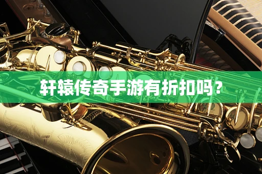 轩辕传奇手游有折扣吗？