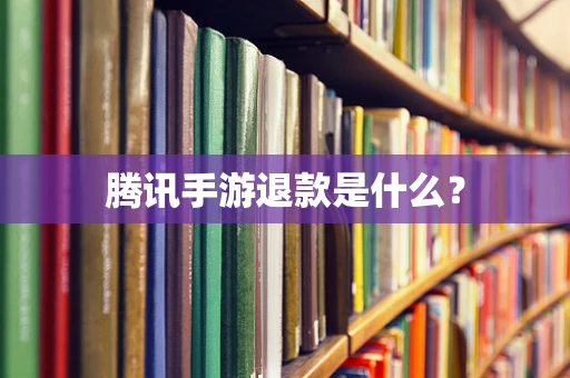 腾讯手游退款是什么？