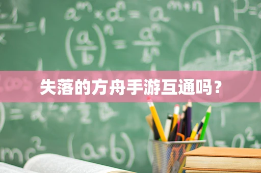 失落的方舟手游互通吗？