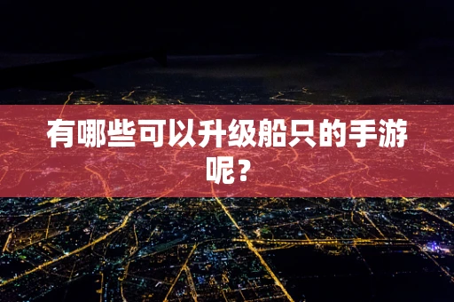 有哪些可以升级船只的手游呢？