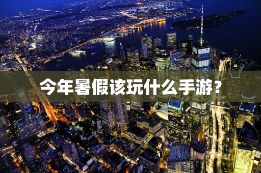 今年暑假该玩什么手游？