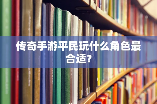 传奇手游平民玩什么角色最合适？