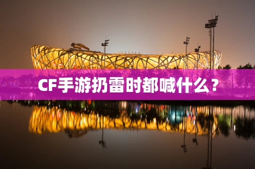 CF手游扔雷时都喊什么？