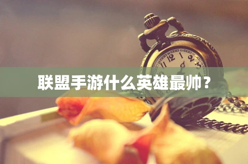 联盟手游什么英雄最帅？