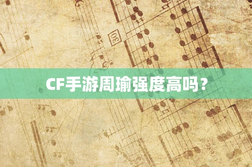 CF手游周瑜强度高吗？
