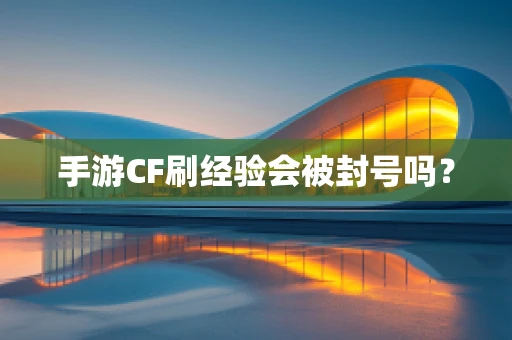 手游CF刷经验会被封号吗？