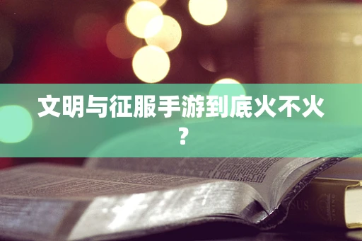文明与征服手游到底火不火？