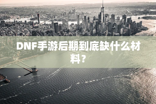 DNF手游后期到底缺什么材料？