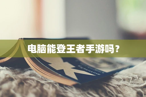 电脑能登王者手游吗？