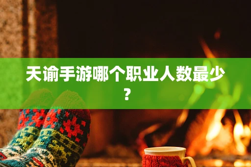 天谕手游哪个职业人数最少？