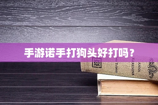 手游诺手打狗头好打吗？